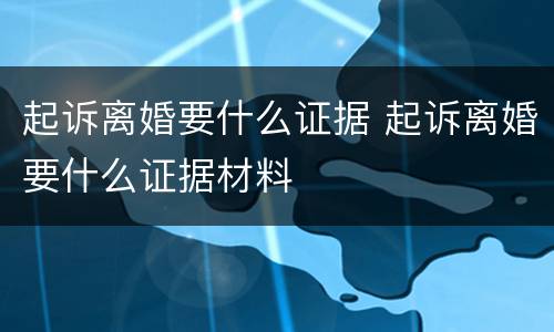 起诉离婚要什么证据 起诉离婚要什么证据材料