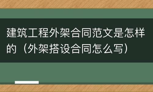 建筑工程外架合同范文是怎样的（外架搭设合同怎么写）