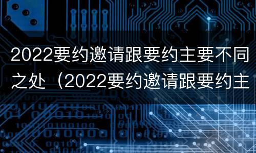 2022要约邀请跟要约主要不同之处（2022要约邀请跟要约主要不同之处在哪）