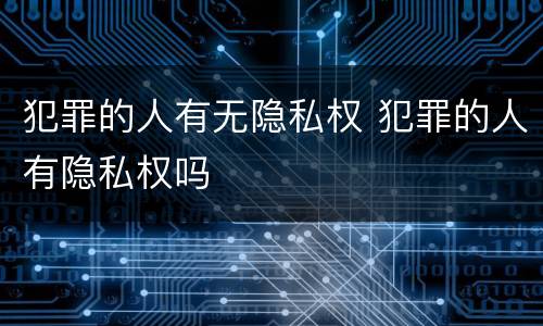 犯罪的人有无隐私权 犯罪的人有隐私权吗