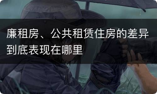 廉租房、公共租赁住房的差异到底表现在哪里