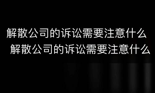 解散公司的诉讼需要注意什么 解散公司的诉讼需要注意什么问题