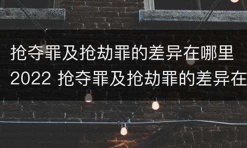 抢夺罪及抢劫罪的差异在哪里2022 抢夺罪及抢劫罪的差异在哪里2022年最大