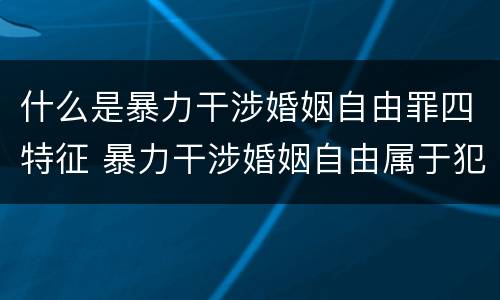 什么是暴力干涉婚姻自由罪四特征 暴力干涉婚姻自由属于犯罪吗