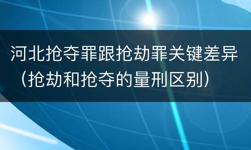 河北抢夺罪跟抢劫罪关键差异（抢劫和抢夺的量刑区别）