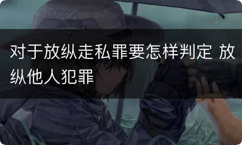 对于放纵走私罪要怎样判定 放纵他人犯罪