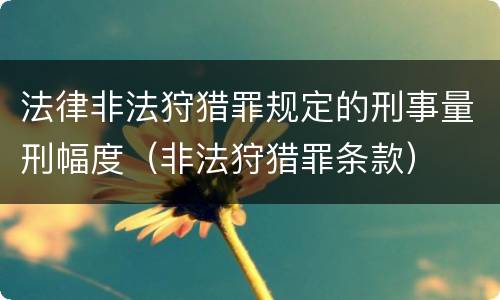 法律非法狩猎罪规定的刑事量刑幅度（非法狩猎罪条款）
