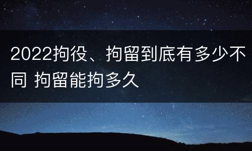 2022拘役、拘留到底有多少不同 拘留能拘多久