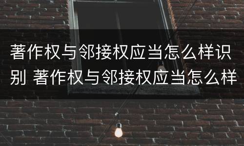 著作权与邻接权应当怎么样识别 著作权与邻接权应当怎么样识别呢