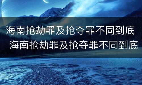 海南抢劫罪及抢夺罪不同到底 海南抢劫罪及抢夺罪不同到底怎么判