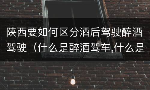 陕西要如何区分酒后驾驶醉酒驾驶（什么是醉酒驾车,什么是酒后驾车）
