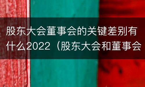 股东大会董事会的关键差别有什么2022（股东大会和董事会的权力边界）