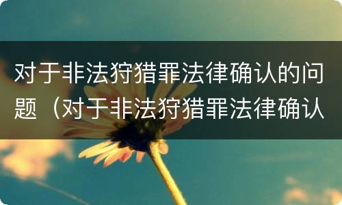对于非法狩猎罪法律确认的问题（对于非法狩猎罪法律确认的问题怎么处理）