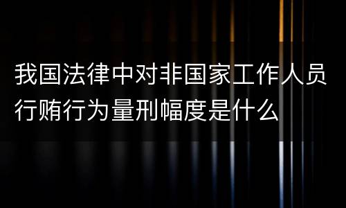 我国法律中对非国家工作人员行贿行为量刑幅度是什么