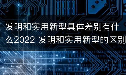 发明和实用新型具体差别有什么2022 发明和实用新型的区别举例