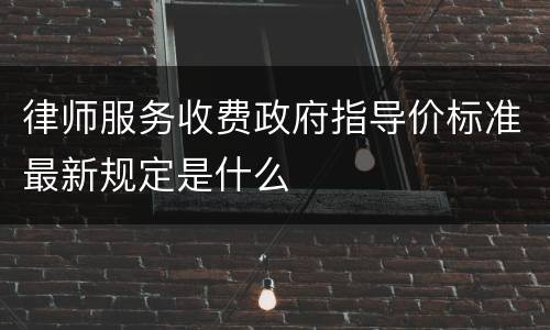律师服务收费政府指导价标准最新规定是什么