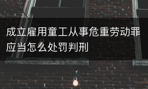 成立雇用童工从事危重劳动罪应当怎么处罚判刑