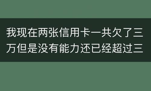 我现在两张信用卡一共欠了三万但是没有能力还已经超过三个月了怎么办