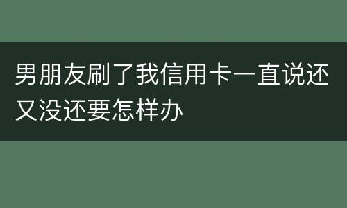 男朋友刷了我信用卡一直说还又没还要怎样办