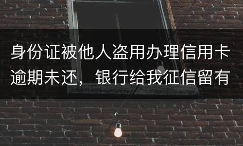身份证被他人盗用办理信用卡逾期未还，银行给我征信留有不良记录，该如何应对