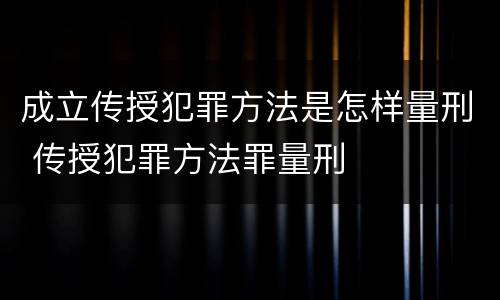 成立传授犯罪方法是怎样量刑 传授犯罪方法罪量刑