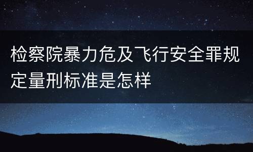 检察院暴力危及飞行安全罪规定量刑标准是怎样