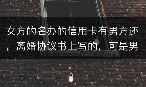 女方的名办的信用卡有男方还，离婚协议书上写的，可是男方不管了，该怎么办