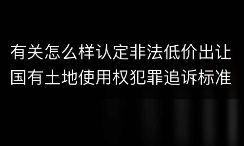 有关怎么样认定非法低价出让国有土地使用权犯罪追诉标准