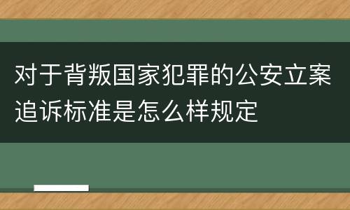 对于背叛国家犯罪的公安立案追诉标准是怎么样规定