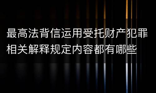 最高法背信运用受托财产犯罪相关解释规定内容都有哪些