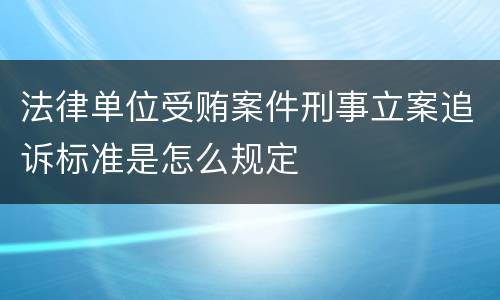 法律单位受贿案件刑事立案追诉标准是怎么规定