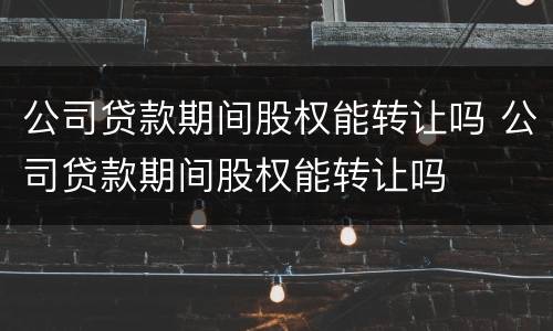 公司贷款期间股权能转让吗 公司贷款期间股权能转让吗