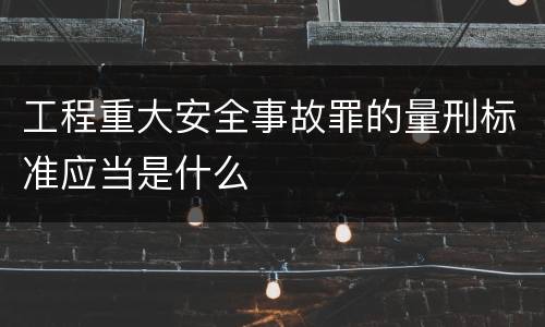 工程重大安全事故罪的量刑标准应当是什么