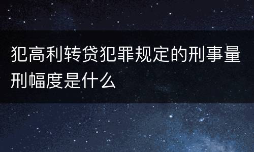犯高利转贷犯罪规定的刑事量刑幅度是什么