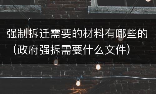 强制拆迁需要的材料有哪些的（政府强拆需要什么文件）