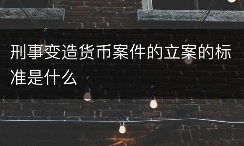 刑事变造货币案件的立案的标准是什么