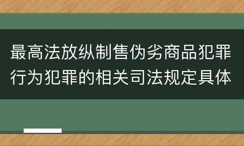 最高法放纵制售伪劣商品犯罪行为犯罪的相关司法规定具体是什么重要内容