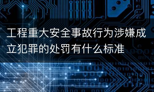 工程重大安全事故行为涉嫌成立犯罪的处罚有什么标准