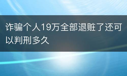 诈骗个人19万全部退赃了还可以判刑多久