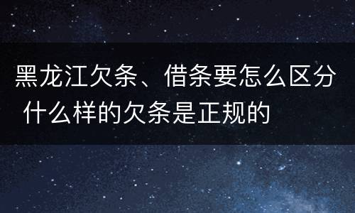 黑龙江欠条、借条要怎么区分 什么样的欠条是正规的