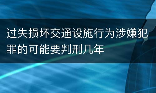 过失损坏交通设施行为涉嫌犯罪的可能要判刑几年