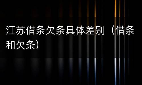 江苏借条欠条具体差别（借条和欠条）