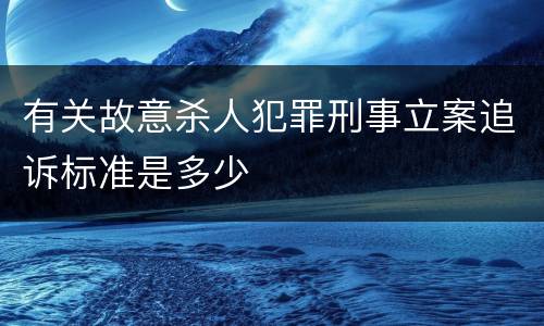 有关故意杀人犯罪刑事立案追诉标准是多少