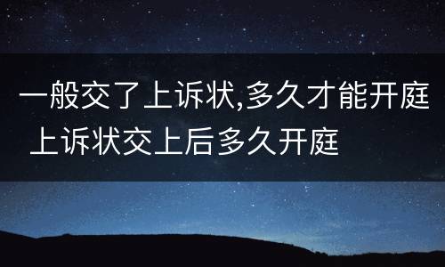 一般交了上诉状,多久才能开庭 上诉状交上后多久开庭