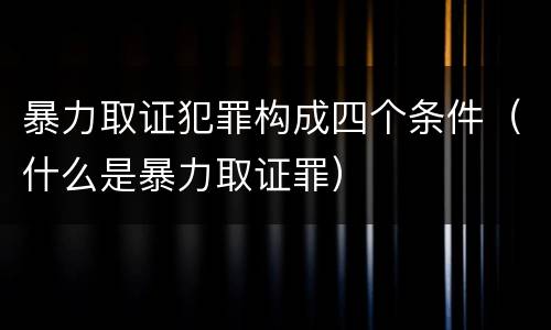 暴力取证犯罪构成四个条件（什么是暴力取证罪）