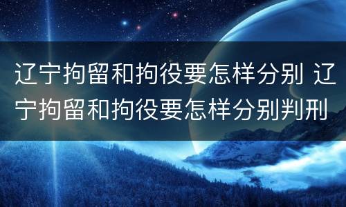 辽宁拘留和拘役要怎样分别 辽宁拘留和拘役要怎样分别判刑