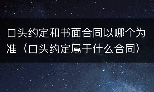口头约定和书面合同以哪个为准（口头约定属于什么合同）