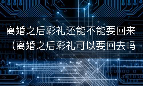 离婚之后彩礼还能不能要回来（离婚之后彩礼可以要回去吗）