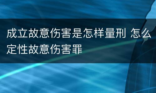 成立故意伤害是怎样量刑 怎么定性故意伤害罪