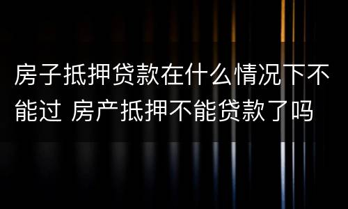 房子抵押贷款在什么情况下不能过 房产抵押不能贷款了吗